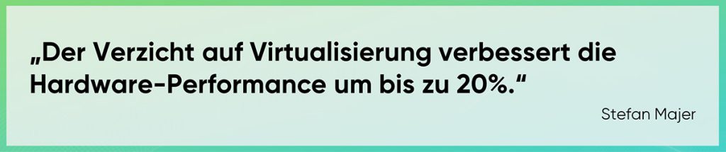 Der Verzicht auf Virtualisierung verbessert die Hardware-Performance um bis zu 20%.