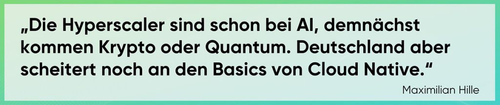 Die Hyperscaler sind schon bei AI, demnächst kommen Krypto oder Quantum. Deutschland aber scheitert noch an den Basics von Cloud Native.
Maximilian Hille
