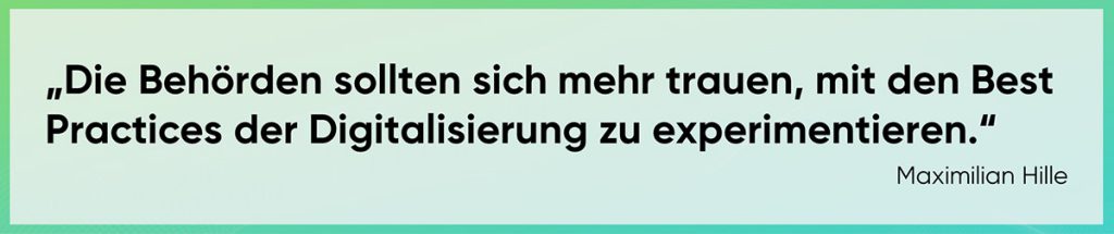 Die Behörden sollten sich mehr trauen, mit den Best Practices der Digitalisierung zu experimentieren. 
Maximilian Hille
