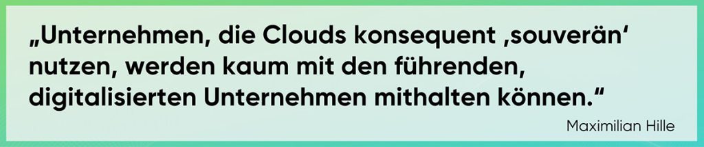 Unternehmen, die Clouds konsequent ‚souverän‘ nutzen, werden kaum mit den führenden, digitalisierten Unternehmen mithalten können.
Maximilian Hille
