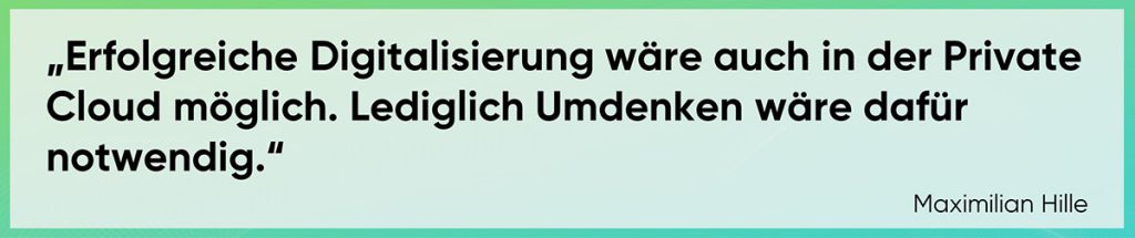 Erfolgreiche Digitalisierung wäre auch in der Private Cloud möglich. Lediglich Umdenken wäre dafür notwendig.
Maximilian Hille
