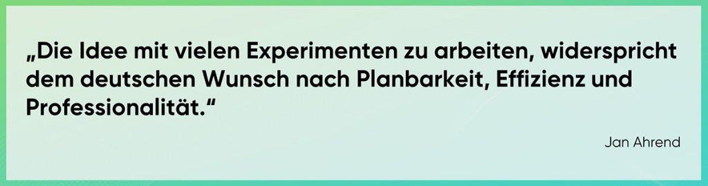 Die Idee mit vielen Experimenten zu arbeiten, widerspricht dem deutschen Wunsch nach Planbarkeit, Effizienz und Professionalität